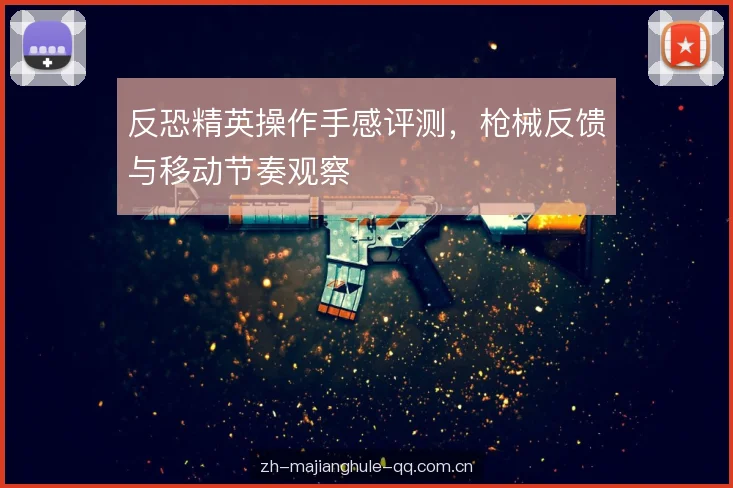 反恐精英操作手感评测,枪械反馈与移动节奏观察 反恐精英操作手感评测,枪械反馈与移动节奏观察
