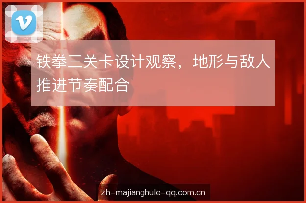 铁拳三关卡设计观察，地形与敌人推进节奏配合