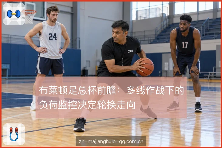 布莱顿足总杯前瞻:多线作战下的负荷监控决定轮换走向