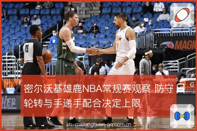 密尔沃基雄鹿NBA常规赛观察 防守轮转与手递手配合决定上限 密尔沃基雄鹿NBA常规赛观察 防守轮转与手递手配合决定上限