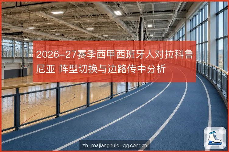 2026-27赛季西甲西班牙人对拉科鲁尼亚 阵型切换与边路传中分析